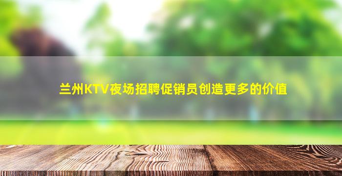 兰州KTV夜场招聘促销员创造更多的价值